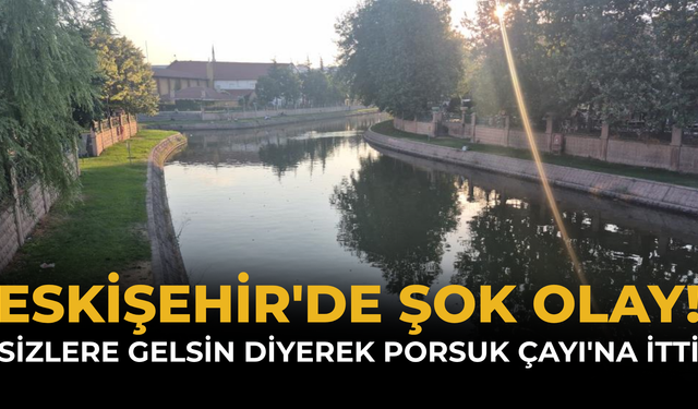 Eskişehir'de Şok Olay! "Sizlere Gelsin" Diyerek Porsuk Çayı'na İtti
