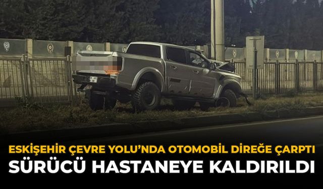 Eskişehir Çevre Yolu'nda Otomobil Direğe Çarptı: Sürücü Hastaneye Kaldırıldı