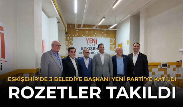 Eskişehir’de 3 Belediye Başkanı Yeni Parti’ye Katıldı: Rozetler Takıldı