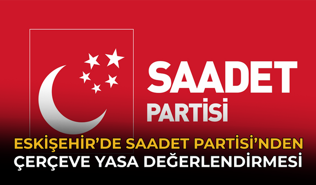 Eskişehir’de Saadet Partisi’nden Çerçeve Yasa Değerlendirmesi