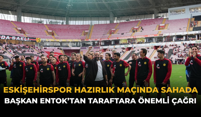 Eskişehirspor Hazırlık Maçında Sahada: Başkan Entok’tan Taraftara Önemli Çağrı