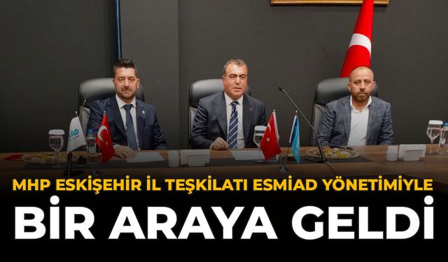 MHP Eskişehir İl Teşkilatı, ESMİAD Yönetimiyle Bir Araya Geldi
