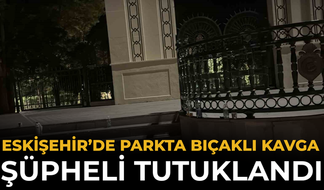 Eskişehir’de Parkta Bıçaklı Kavga: Şüpheli Tutuklandı