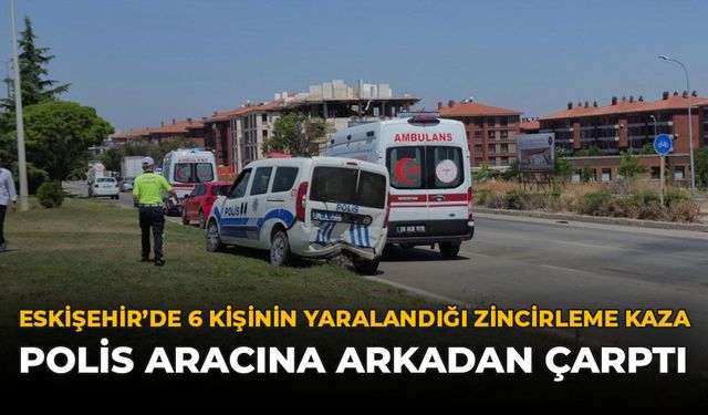 Eskişehir'de 6 Kişinin Yaralandığı Zincirleme Kaza: Polis Aracına Arkadan Çarptı