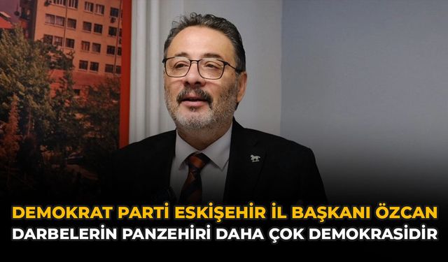 Demokrat Parti Eskişehir İl Başkanı Özcan: “Darbelerin Panzehiri daha çok Demokrasidir"