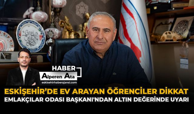 Eskişehir'de Ev Arayan Öğrenciler Dikkat! Emlakçılar Odası Başkanı'ndan Altın Değerinde Uyarı