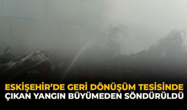 Eskişehir’de Geri Dönüşüm Tesisinde Çıkan Yangın Büyümeden Söndürüldü