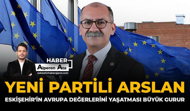 YENİ Partili Arslan: “Eskişehir'in Avrupa Değerlerini Yaşatması Büyük Gurur”