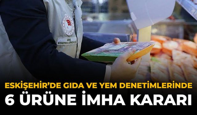Eskişehir’de Gıda Ve Yem Denetimlerinde 6 Ürüne İmha Kararı