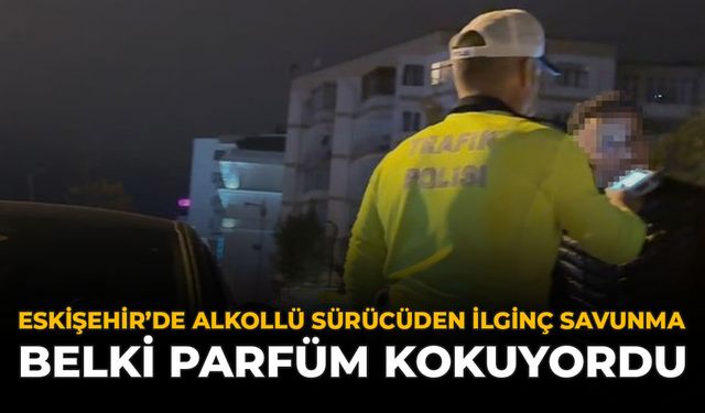 Eskişehir’de Alkollü Sürücüden İlginç Savunma: "Belki Parfüm Kokuyordu"