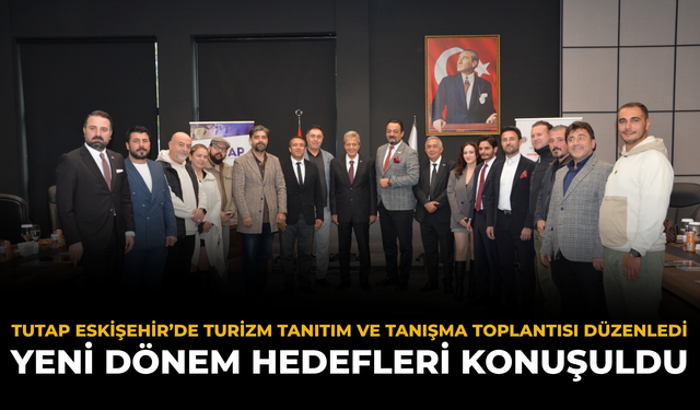 TUTAP Eskişehir’de Turizm Tanıtım ve Tanışma Toplantısı Düzenledi: Yeni Dönem Hedefleri Konuşuldu