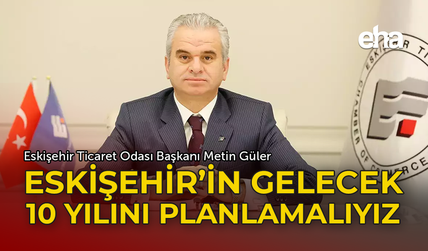 Güler ''Eskişehir'in Gelecek On Yılını Planlamalıyız''