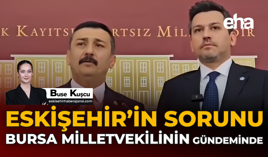 Eskişehir’in Sorunu Bursa Milletvekilinin Gündeminde!