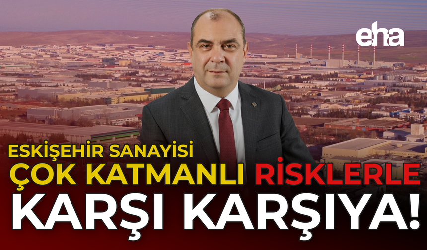 Eskişehir sanayisi çok katmanlı risklerle karşı karşıya!