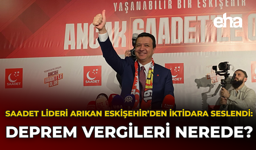 Saadet lideri Arıkan Eskişehir’den iktidara seslendi: Deprem vergileri nerede?