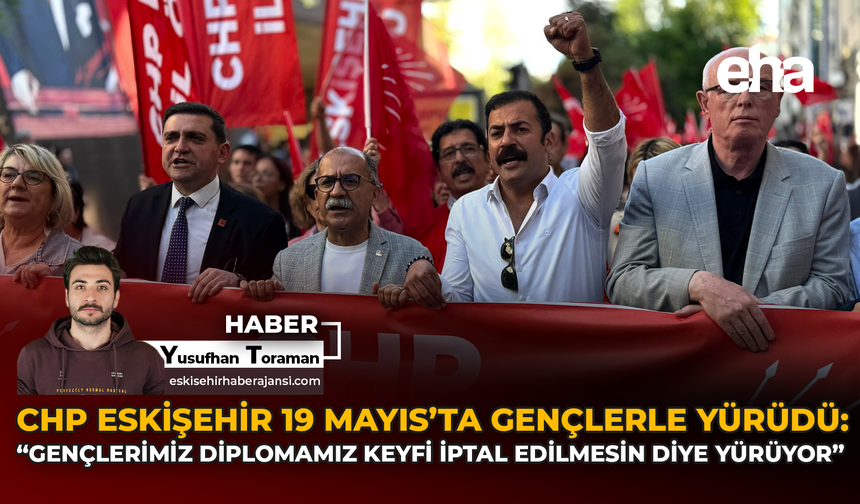 CHP Eskişehir 19 Mayıs'ta Gençlerle Yürüdü: "Gençlerimiz Diplomamız Keyfi İptal Edilmesin Diye Yürüyor"