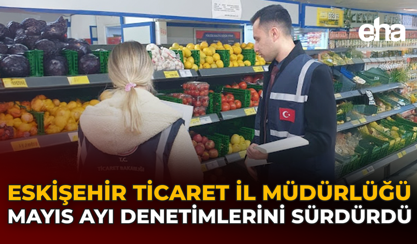 Eskişehir Ticaret İl Müdürlüğü Mayıs Ayı Denetimlerini Sürdürdü