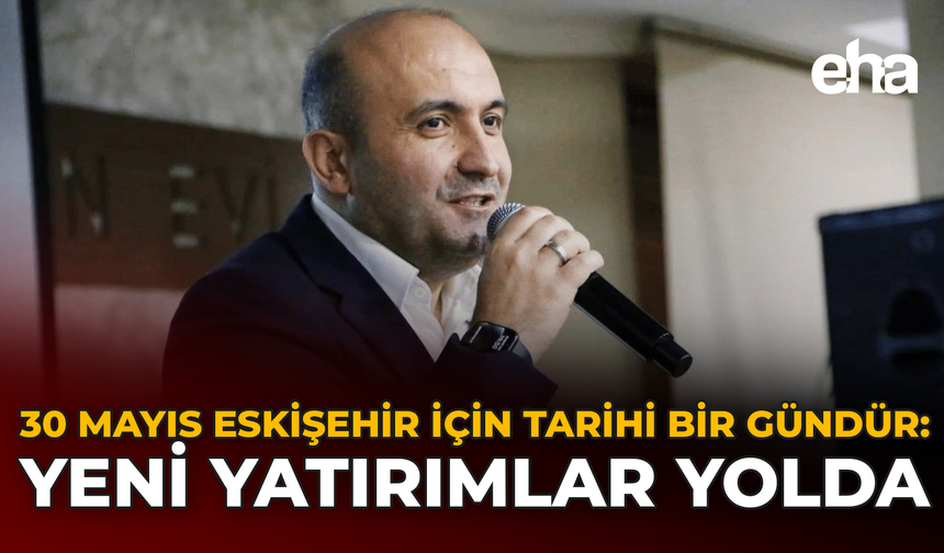 30 Mayıs Eskişehir İçin Tarihi Bir Gündür: Yeni Yatırımlar Yolda
