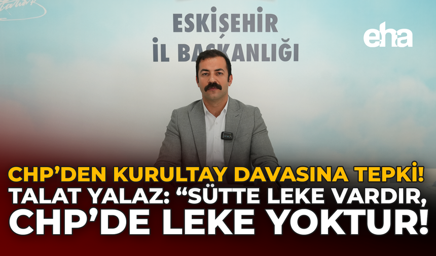 CHP’den Kurultay Davasına Tepki: Talat Yalaz: “Sütte Leke Vardır, CHP’de Leke Yoktur”