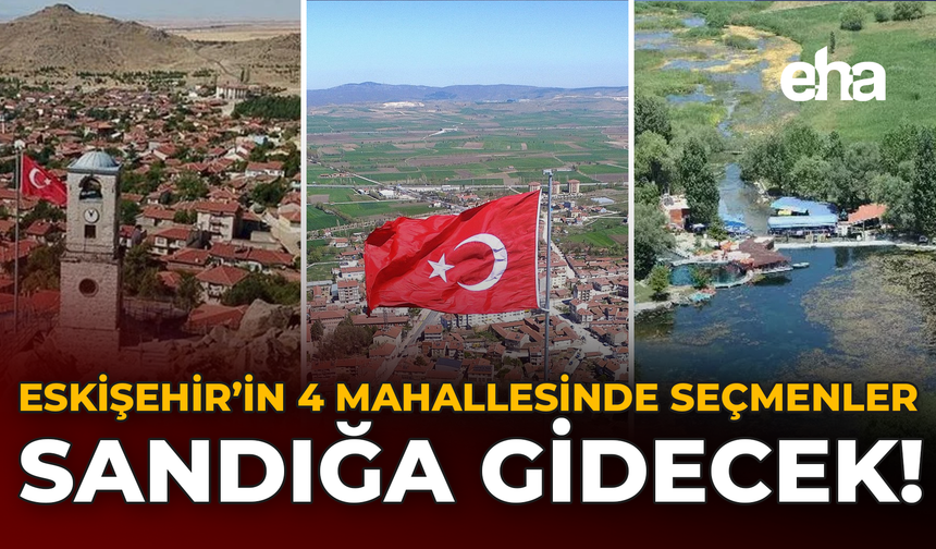 Eskişehir’in 4 Mahallesinde Seçmenler Sandığa Gidecek!
