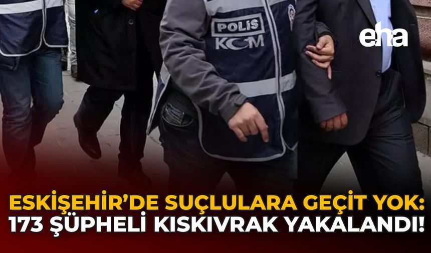 Eskişehir’de Suçlulara Geçit Yok: 173 Şüpheli Kıskıvrak Yakalandı!