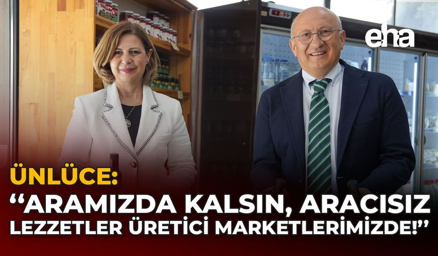 Ünlüce: "Aramızda Kalsın, Aracısız Lezzetler Üretici Marketlerimizde!"