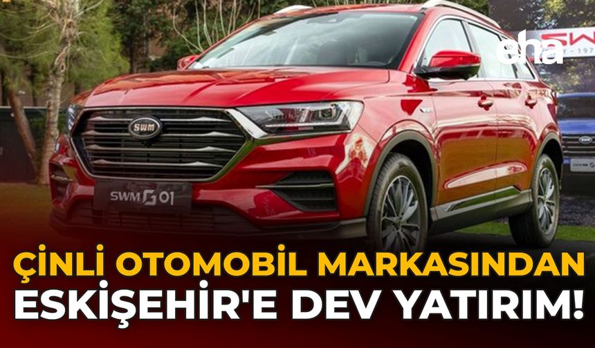 Çinli Otomobil Markasından Eskişehir'e Dev Yatırım