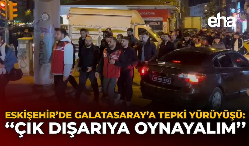 Eskişehir’de Galatasaray’a Tepki Yürüyüşü: "Çık Dışarıya Oynayalım"