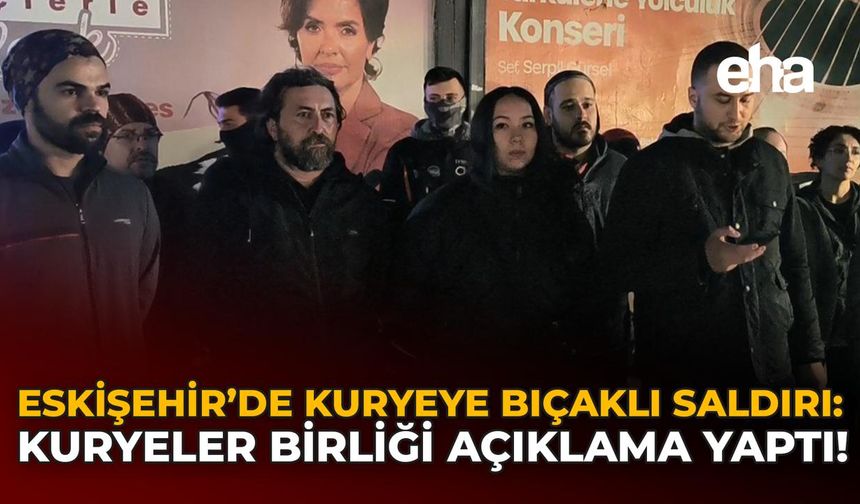 Eskişehir'de Kuryeye Bıçaklı Saldırı: Kuryeler Birliği Açıklama Yaptı!