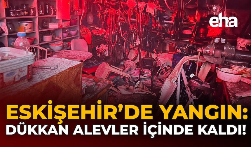 Eskişehir'de Yangın: Dükkan Alevler İçinde Kaldı!