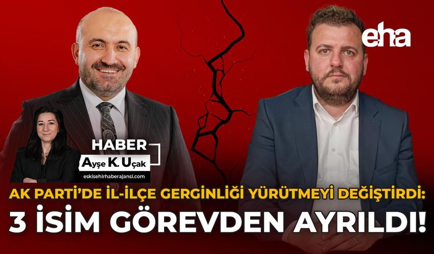 AK Parti’de İl-İlçe Gerginliği Yürütmeyi Değiştirdi: 3 İsim Görevden Ayrıldı!