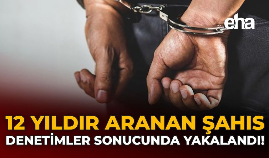 12 Yıldır Aranan Şahıs Denetimler Sonucunda Yakalandı!