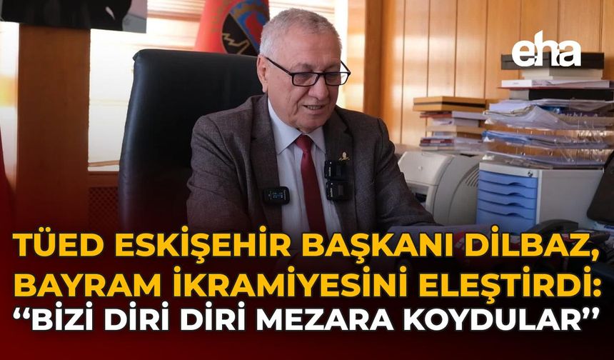 TÜED Eskişehir Başkanı Dilbaz, Bayram İkramiyesini Eleştirdi: "Bizi Diri Diri Mezara Koydular"