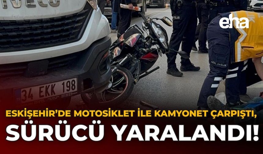 Eskişehir’de Motosiklet ile Kamyonet Çarpıştı, Sürücü Yaralandı!