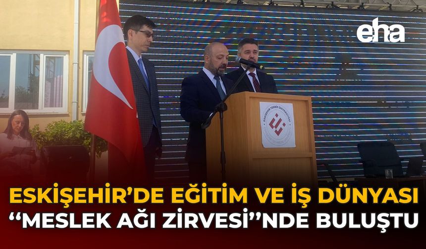 Eskişehir’de Eğitim Ve İş Dünyası “Meslek Ağı Zirvesi”nde Buluştu