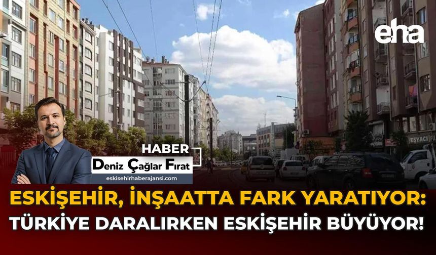 Eskişehir İnşaatta Fark Yaratıyor: Türkiye Daralırken Eskişehir Büyüyor!