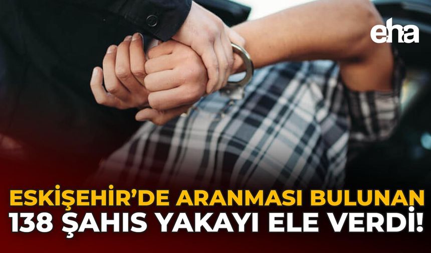 Eskişehir'de Aranması Bulunan 138 Şahıs Yakayı Ele Verdi!