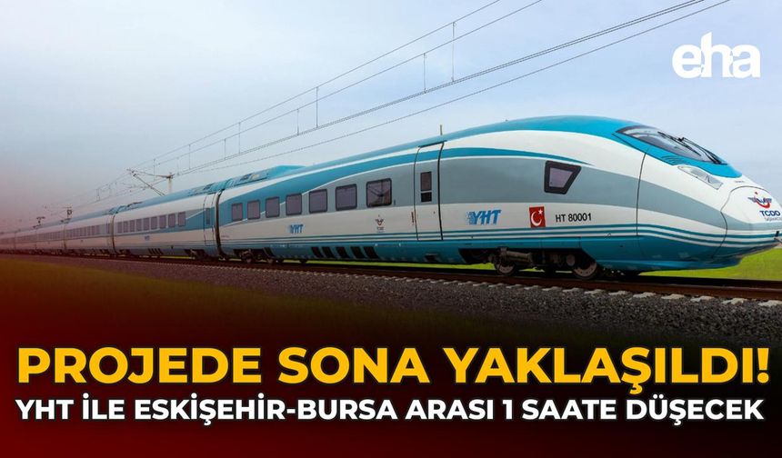 Projede Sona Yaklaşıldı: YHT ile Eskişehir-Bursa Arası 1 Saate Düşecek!