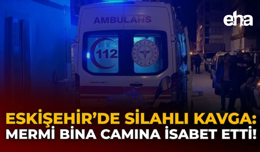 Eskişehir'de Silahlı Kavga: Mermi Bina Camına İsabet Etti!