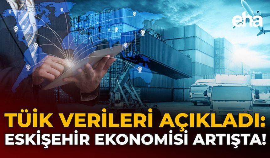 TÜİK Verileri Açıkladı: Eskişehir Ekonomisi Artışta!