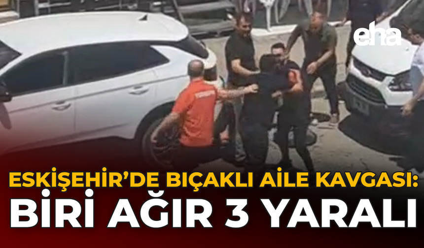 Eskişehir’de Bıçaklı Aile Kavgası: Biri Ağır 3 Yaralı