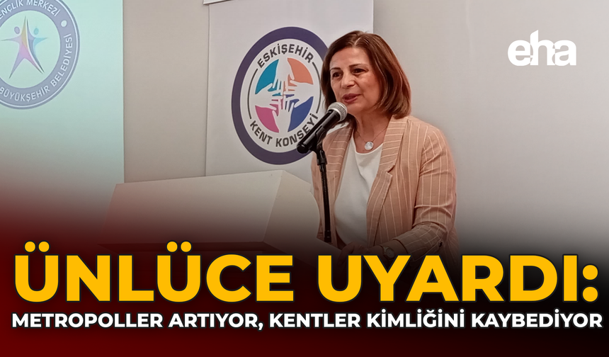 Ünlüce Uyardı: Metropoller Artıyor, Kentler Kimliğini Kaybediyor