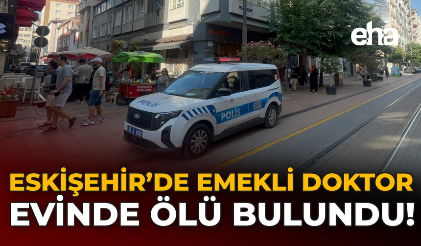 Eskişehir’de Emekli Doktor Evinde Ölü Bulundu