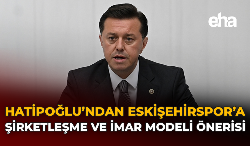 Hatipoğlu'ndan Eskişehirspor’a Şirketleşme ve İmar Modeli Önerisi