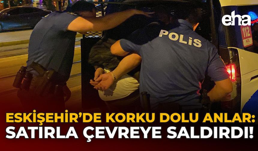 Eskişehir'de Korku Dolu Anlar: Satırla Çevreye Saldırdı!