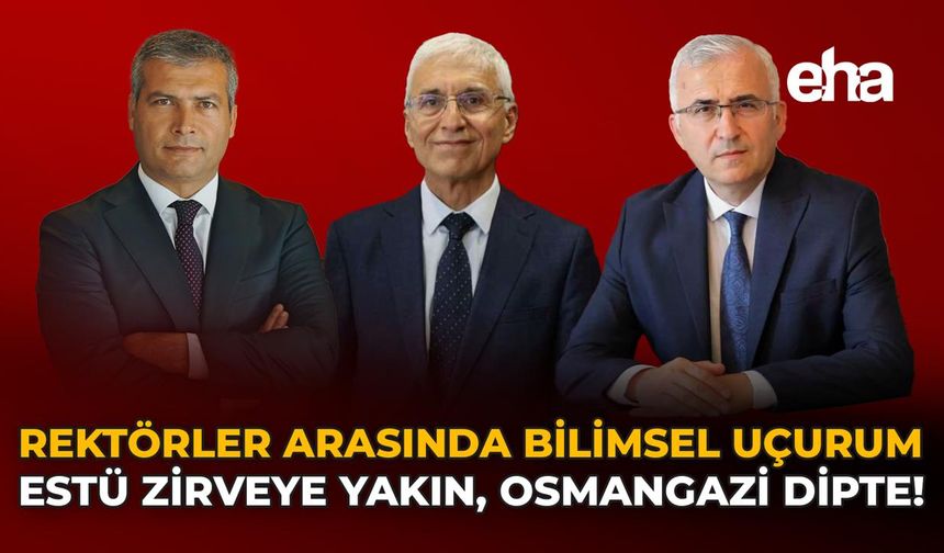Rektörler Arasında Bilimsel Uçurum: ESTÜ Zirveye Yakın, Osmangazi Dipte!