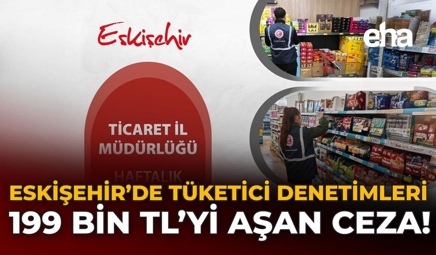 Eskişehir’de Tüketici Denetimleri: 199 Bin TL’yi Aşan Ceza!