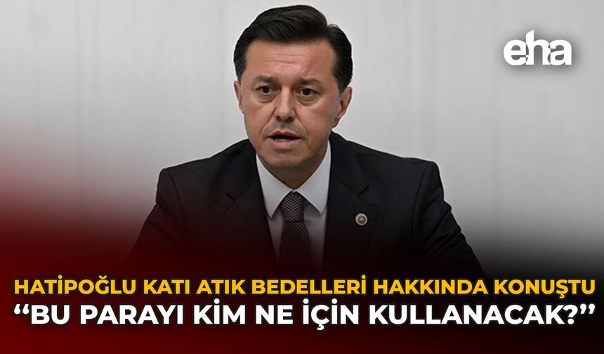 Hatipoğlu Katı Atık Bedelleri Hakkında Konuştu: "Bu Parayı Kim Ne İçin Kullanacak?"