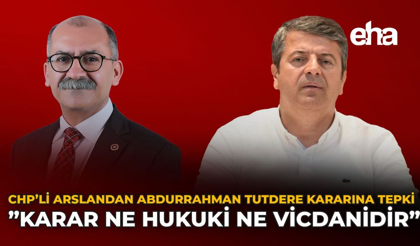 CHP’li Arslan’dan Abdurrahman Tutdere Kararına Tepki: “Karar Ne Hukuki Ne Vicdanidir”