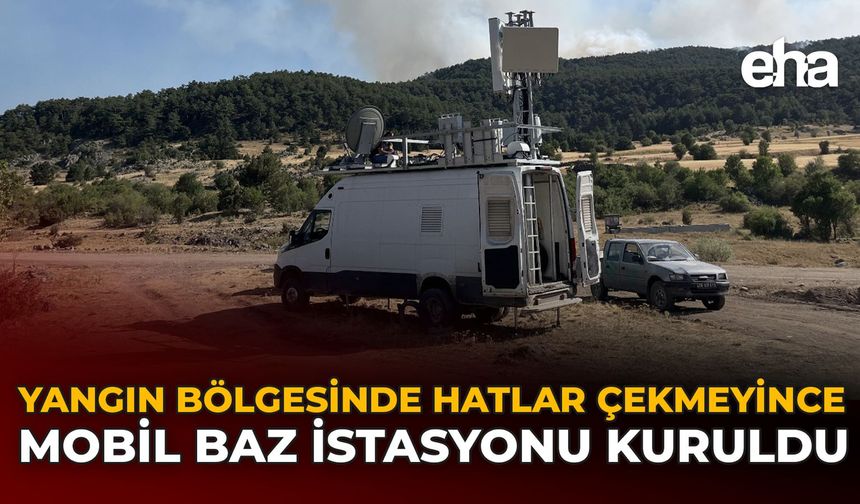 Yangın Bölgesinde Hatlar Çekmeyince Mobil Baz İstasyonu Kuruldu